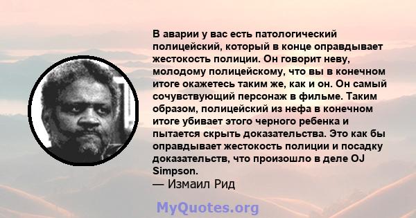 В аварии у вас есть патологический полицейский, который в конце оправдывает жестокость полиции. Он говорит неву, молодому полицейскому, что вы в конечном итоге окажетесь таким же, как и он. Он самый сочувствующий