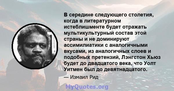 В середине следующего столетия, когда в литературном истеблишменте будет отражать мультикультурный состав этой страны и не доминируют ассимилиатики с аналогичными вкусами, из аналогичных слоев и подобных претензий,