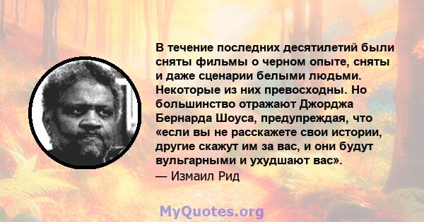 В течение последних десятилетий были сняты фильмы о черном опыте, сняты и даже сценарии белыми людьми. Некоторые из них превосходны. Но большинство отражают Джорджа Бернарда Шоуса, предупреждая, что «если вы не