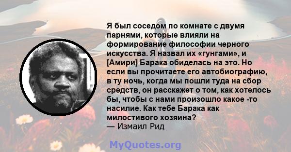 Я был соседом по комнате с двумя парнями, которые влияли на формирование философии черного искусства. Я назвал их «гунгами», и [Амири] Барака обиделась на это. Но если вы прочитаете его автобиографию, в ту ночь, когда