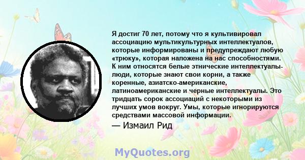 Я достиг 70 лет, потому что я культивировал ассоциацию мультикультурных интеллектуалов, которые информированы и предупреждают любую «трюку», которая наложена на нас способностями. К ним относятся белые этнические