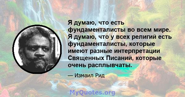 Я думаю, что есть фундаменталисты во всем мире. Я думаю, что у всех религий есть фундаменталисты, которые имеют разные интерпретации Священных Писаний, которые очень расплывчаты.