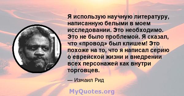 Я использую научную литературу, написанную белыми в моем исследовании. Это необходимо. Это не было проблемой. Я сказал, что «провод» был клишем! Это похоже на то, что я написал серию о еврейской жизни и внедрении всех