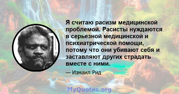 Я считаю расизм медицинской проблемой. Расисты нуждаются в серьезной медицинской и психиатрической помощи, потому что они убивают себя и заставляют других страдать вместе с ними.