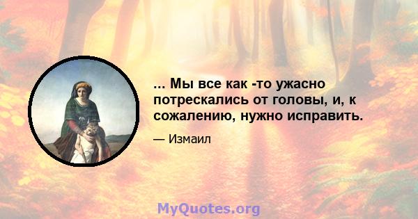 ... Мы все как -то ужасно потрескались от головы, и, к сожалению, нужно исправить.