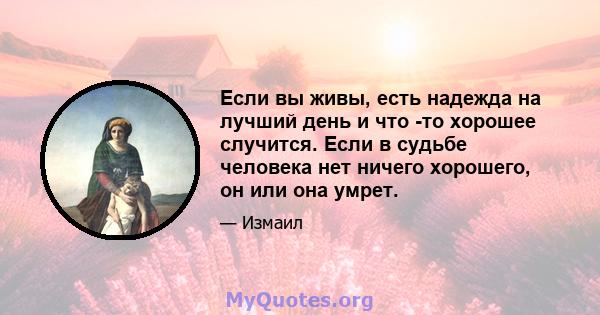 Если вы живы, есть надежда на лучший день и что -то хорошее случится. Если в судьбе человека нет ничего хорошего, он или она умрет.