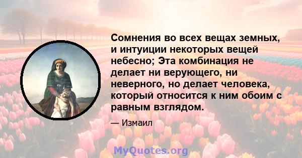 Сомнения во всех вещах земных, и интуиции некоторых вещей небесно; Эта комбинация не делает ни верующего, ни неверного, но делает человека, который относится к ним обоим с равным взглядом.