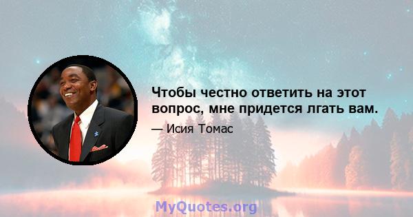 Чтобы честно ответить на этот вопрос, мне придется лгать вам.