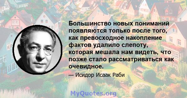 Большинство новых пониманий появляются только после того, как превосходное накопление фактов удалило слепоту, которая мешала нам видеть, что позже стало рассматриваться как очевидное.