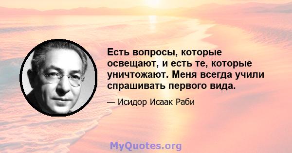 Есть вопросы, которые освещают, и есть те, которые уничтожают. Меня всегда учили спрашивать первого вида.