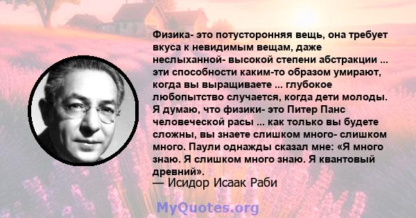 Физика- это потусторонняя вещь, она требует вкуса к невидимым вещам, даже неслыханной- высокой степени абстракции ... эти способности каким-то образом умирают, когда вы выращиваете ... глубокое любопытство случается,