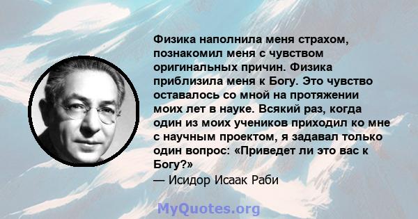 Физика наполнила меня страхом, познакомил меня с чувством оригинальных причин. Физика приблизила меня к Богу. Это чувство оставалось со мной на протяжении моих лет в науке. Всякий раз, когда один из моих учеников