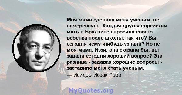 Моя мама сделала меня ученым, не намереваясь. Каждая другая еврейская мать в Бруклине спросила своего ребенка после школы, так что? Вы сегодня чему -нибудь узнали? Но не моя мама. Иззи, она сказала бы, вы задали сегодня 