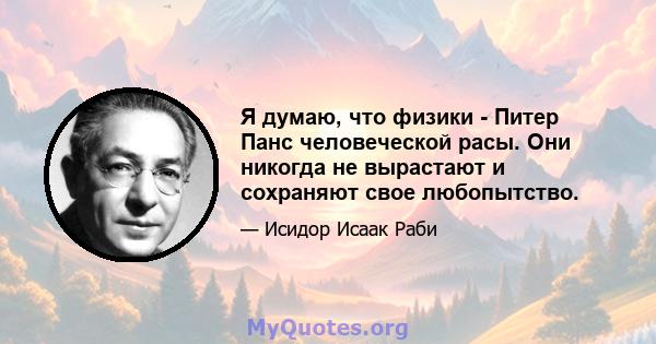 Я думаю, что физики - Питер Панс человеческой расы. Они никогда не вырастают и сохраняют свое любопытство.