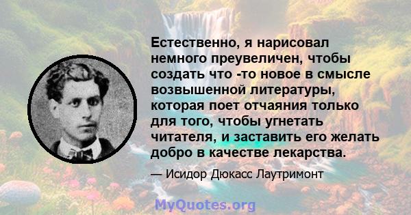 Естественно, я нарисовал немного преувеличен, чтобы создать что -то новое в смысле возвышенной литературы, которая поет отчаяния только для того, чтобы угнетать читателя, и заставить его желать добро в качестве