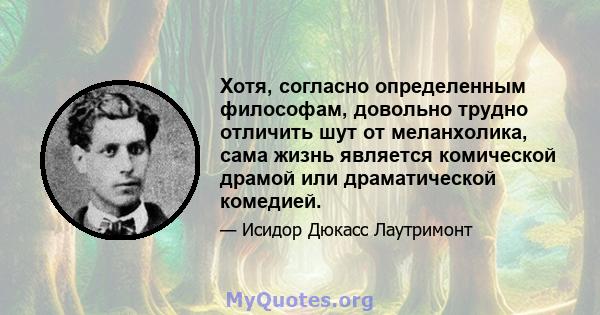 Хотя, согласно определенным философам, довольно трудно отличить шут от меланхолика, сама жизнь является комической драмой или драматической комедией.