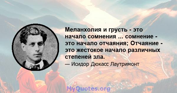 Меланхолия и грусть - это начало сомнения ... сомнение - это начало отчаяния; Отчаяние - это жестокое начало различных степеней зла.