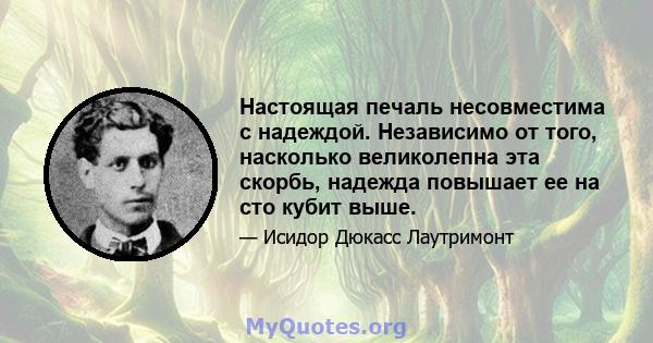 Настоящая печаль несовместима с надеждой. Независимо от того, насколько великолепна эта скорбь, надежда повышает ее на сто кубит выше.