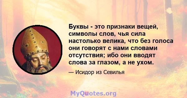 Буквы - это признаки вещей, символы слов, чья сила настолько велика, что без голоса они говорят с нами словами отсутствия; ибо они вводят слова за глазом, а не ухом.