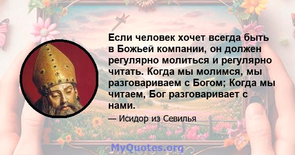 Если человек хочет всегда быть в Божьей компании, он должен регулярно молиться и регулярно читать. Когда мы молимся, мы разговариваем с Богом; Когда мы читаем, Бог разговаривает с нами.