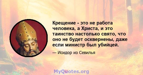 Крещение - это не работа человека, а Христа, и это таинство настолько свято, что оно не будет осквернены, даже если министр был убийцей.