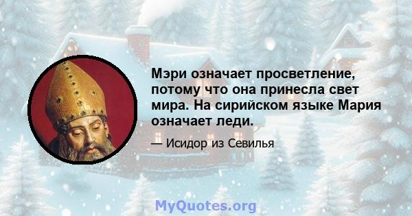 Мэри означает просветление, потому что она принесла свет мира. На сирийском языке Мария означает леди.