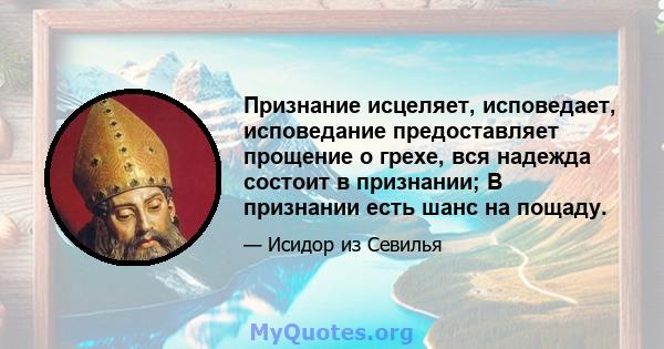 Признание исцеляет, исповедает, исповедание предоставляет прощение о грехе, вся надежда состоит в признании; В признании есть шанс на пощаду.