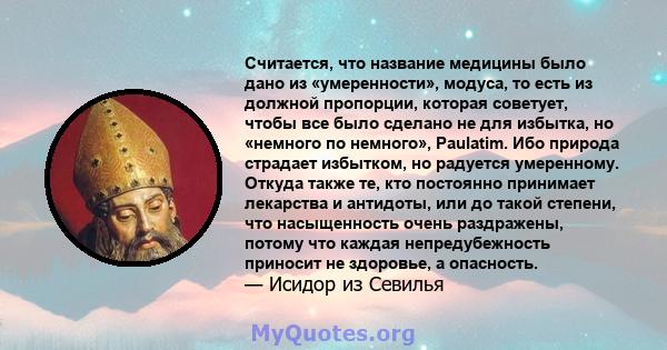 Считается, что название медицины было дано из «умеренности», модуса, то есть из должной пропорции, которая советует, чтобы все было сделано не для избытка, но «немного по немного», Paulatim. Ибо природа страдает