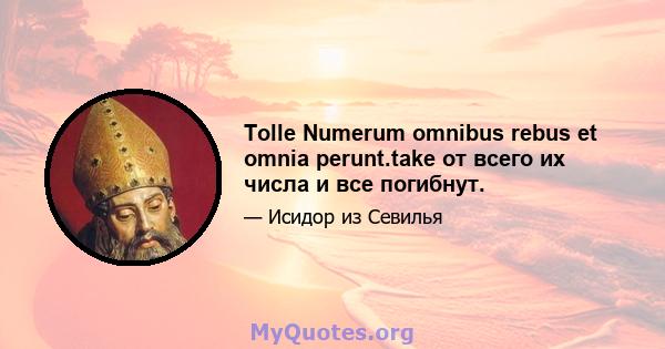 Tolle Numerum omnibus rebus et omnia perunt.take от всего их числа и все погибнут.