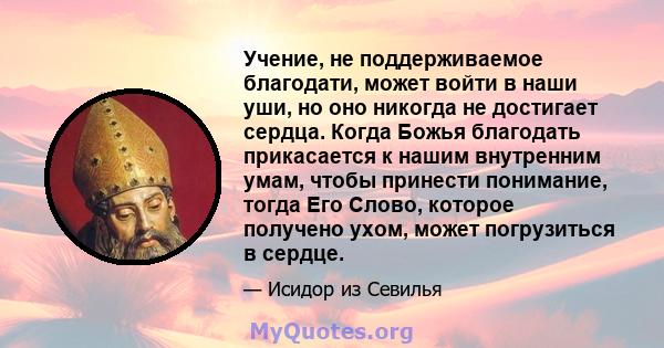 Учение, не поддерживаемое благодати, может войти в наши уши, но оно никогда не достигает сердца. Когда Божья благодать прикасается к нашим внутренним умам, чтобы принести понимание, тогда Его Слово, которое получено