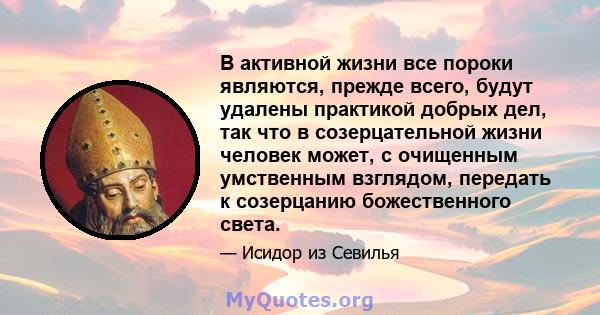 В активной жизни все пороки являются, прежде всего, будут удалены практикой добрых дел, так что в созерцательной жизни человек может, с очищенным умственным взглядом, передать к созерцанию божественного света.