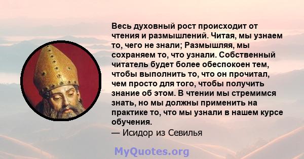 Весь духовный рост происходит от чтения и размышлений. Читая, мы узнаем то, чего не знали; Размышляя, мы сохраняем то, что узнали. Собственный читатель будет более обеспокоен тем, чтобы выполнить то, что он прочитал,