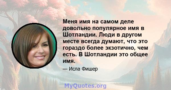 Меня имя на самом деле довольно популярное имя в Шотландии. Люди в другом месте всегда думают, что это гораздо более экзотично, чем есть. В Шотландии это общее имя.