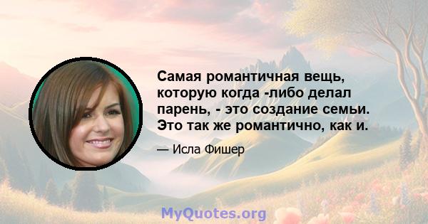 Самая романтичная вещь, которую когда -либо делал парень, - это создание семьи. Это так же романтично, как и.