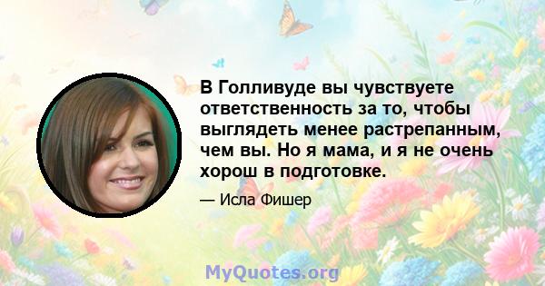 В Голливуде вы чувствуете ответственность за то, чтобы выглядеть менее растрепанным, чем вы. Но я мама, и я не очень хорош в подготовке.