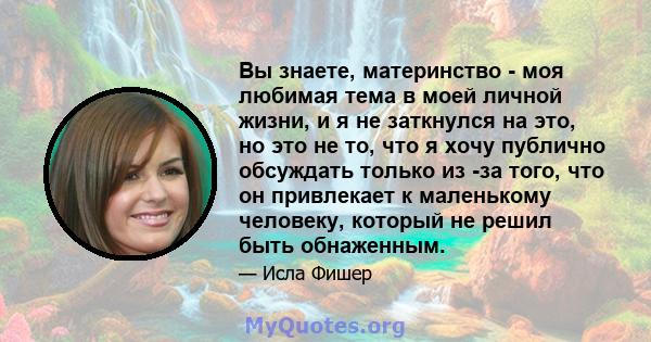 Вы знаете, материнство - моя любимая тема в моей личной жизни, и я не заткнулся на это, но это не то, что я хочу публично обсуждать только из -за того, что он привлекает к маленькому человеку, который не решил быть