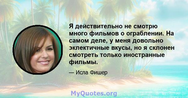 Я действительно не смотрю много фильмов о ограблении. На самом деле, у меня довольно эклектичные вкусы, но я склонен смотреть только иностранные фильмы.