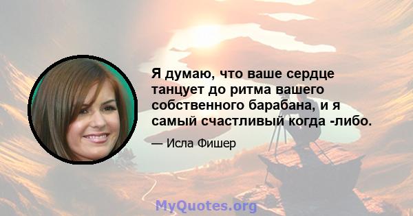 Я думаю, что ваше сердце танцует до ритма вашего собственного барабана, и я самый счастливый когда -либо.