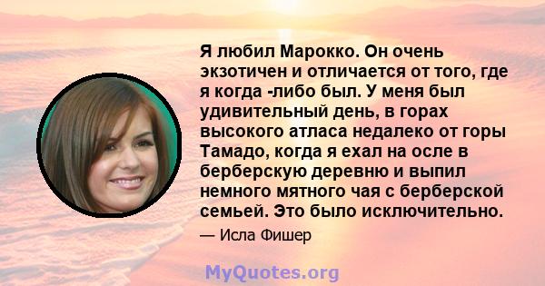 Я любил Марокко. Он очень экзотичен и отличается от того, где я когда -либо был. У меня был удивительный день, в горах высокого атласа недалеко от горы Тамадо, когда я ехал на осле в берберскую деревню и выпил немного