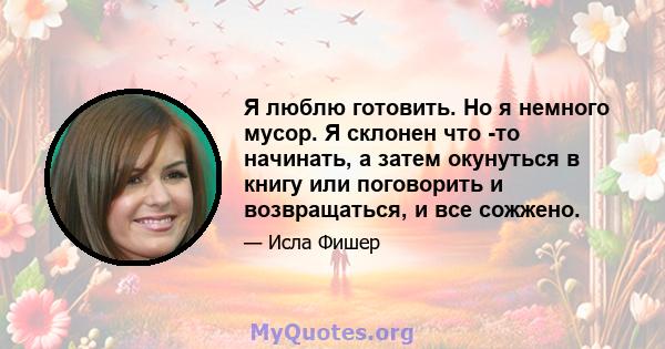 Я люблю готовить. Но я немного мусор. Я склонен что -то начинать, а затем окунуться в книгу или поговорить и возвращаться, и все сожжено.