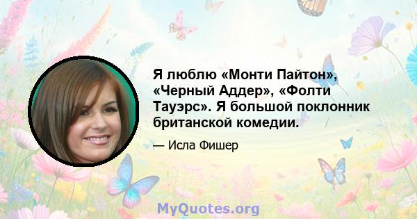 Я люблю «Монти Пайтон», «Черный Аддер», «Фолти Тауэрс». Я большой поклонник британской комедии.