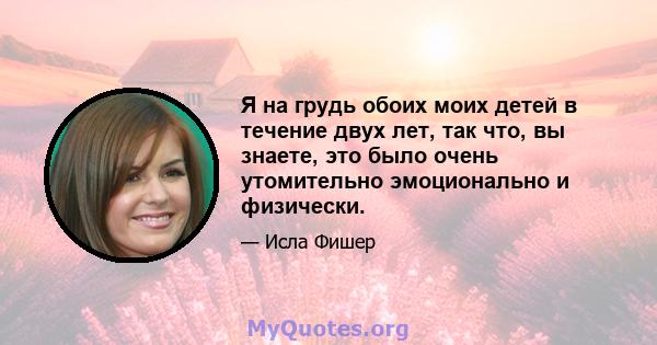 Я на грудь обоих моих детей в течение двух лет, так что, вы знаете, это было очень утомительно эмоционально и физически.