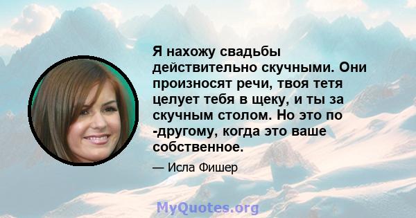 Я нахожу свадьбы действительно скучными. Они произносят речи, твоя тетя целует тебя в щеку, и ты за скучным столом. Но это по -другому, когда это ваше собственное.