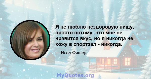 Я не люблю нездоровую пищу, просто потому, что мне не нравится вкус, но я никогда не хожу в спортзал - никогда.