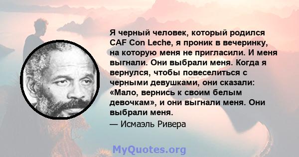 Я черный человек, который родился CAF Con Leche, я проник в вечеринку, на которую меня не пригласили. И меня выгнали. Они выбрали меня. Когда я вернулся, чтобы повеселиться с черными девушками, они сказали: «Мало,