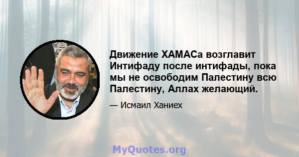 Движение ХАМАСа возглавит Интифаду после интифады, пока мы не освободим Палестину всю Палестину, Аллах желающий.