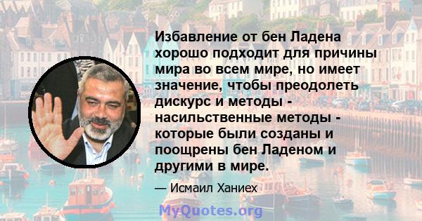 Избавление от бен Ладена хорошо подходит для причины мира во всем мире, но имеет значение, чтобы преодолеть дискурс и методы - насильственные методы - которые были созданы и поощрены бен Ладеном и другими в мире.