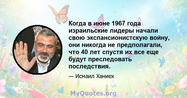 Когда в июне 1967 года израильские лидеры начали свою экспансионистскую войну, они никогда не предполагали, что 40 лет спустя их все еще будут преследовать последствия.