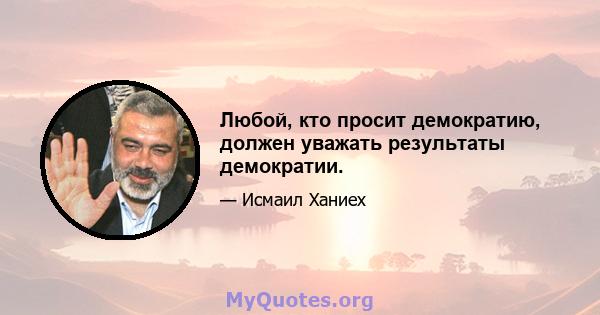 Любой, кто просит демократию, должен уважать результаты демократии.