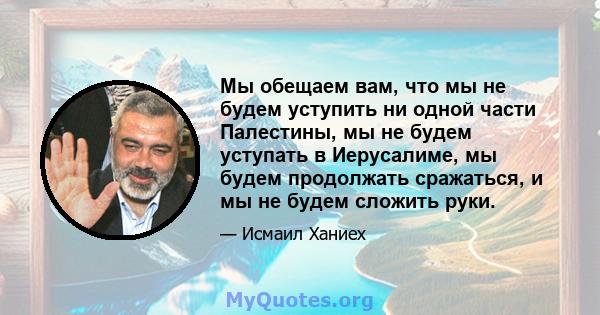 Мы обещаем вам, что мы не будем уступить ни одной части Палестины, мы не будем уступать в Иерусалиме, мы будем продолжать сражаться, и мы не будем сложить руки.